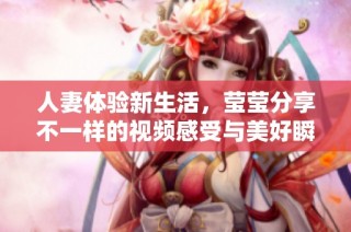 人妻体验新生活，莹莹分享不一样的视频感受与美好瞬间
