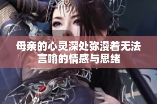 母亲的心灵深处弥漫着无法言喻的情感与思绪