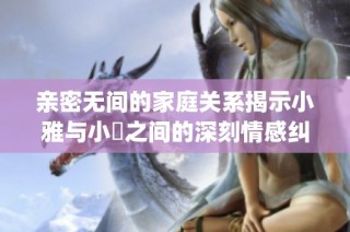 亲密无间的家庭关系揭示小雅与小泬之间的深刻情感纠葛与冲突(1)