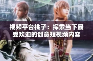 视频平台桃子：探索当下最受欢迎的创意短视频内容