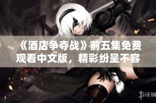 《酒店争夺战》前五集免费观看中文版，精彩纷呈不容错过