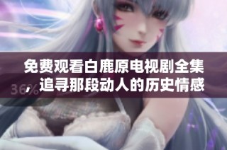 免费观看白鹿原电视剧全集，追寻那段动人的历史情感故事