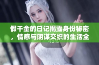 假千金的日记揭露身份秘密，情感与阴谋交织的生活全景探秘