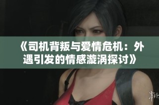 《司机背叛与爱情危机：外遇引发的情感漩涡探讨》