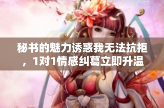 秘书的魅力诱惑我无法抗拒，1对1情感纠葛立即升温
