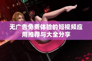 无广告免费体验的短视频应用推荐与大全分享