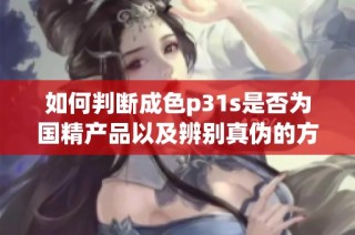 如何判断成色p31s是否为国精产品以及辨别真伪的方法