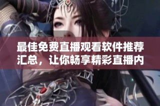 最佳免费直播观看软件推荐汇总，让你畅享精彩直播内容