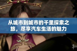 从城市到城市的千里探索之旅，尽享汽车生活的魅力