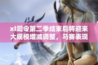 xl司令第二季结束后将迎来大规模增减调整，马赛表现如何将成为焦点