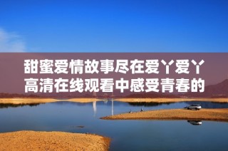 甜蜜爱情故事尽在爱丫爱丫高清在线观看中感受青春的力量与激情