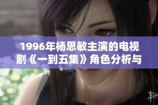 1996年杨思敏主演的电视剧《一到五集》角色分析与演员阵容回顾