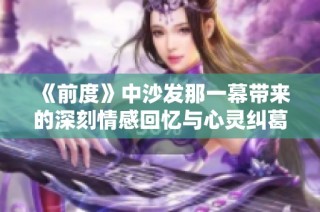 《前度》中沙发那一幕带来的深刻情感回忆与心灵纠葛解析