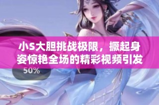 小S大胆挑战极限，撅起身姿惊艳全场的精彩视频引发热议