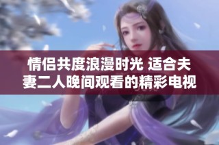 情侣共度浪漫时光 适合夫妻二人晚间观看的精彩电视节目推荐