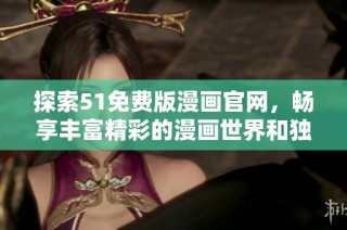 探索51免费版漫画官网，畅享丰富精彩的漫画世界和独特阅读体验