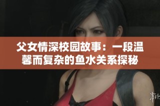 父女情深校园故事：一段温馨而复杂的鱼水关系探秘