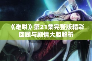 《难哄》第21集完整版精彩回顾与剧情大胆解析