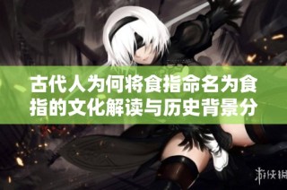 古代人为何将食指命名为食指的文化解读与历史背景分析