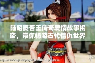 陆昭菱晋王传奇爱情故事揭密，带你畅游古代情仇世界