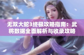 无双大蛇3终极攻略指南：武将数据全面解析与收录攻略！