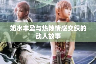 奶水丰盈与热辣情感交织的动人故事