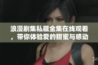 浪漫剧集私藏全集在线观看，带你体验爱的甜蜜与感动