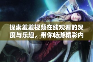 探索羞羞视频在线观看的深度与乐趣，带你畅游精彩内容世界