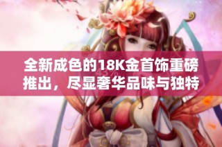 全新成色的18K金首饰重磅推出，尽显奢华品味与独特风格