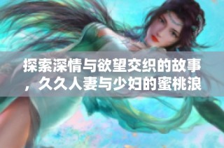 探索深情与欲望交织的故事，久久人妻与少妇的蜜桃浪漫之旅