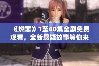 《燃罪》1至40集全剧免费观看，全新悬疑故事等你来探秘！