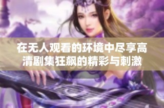 在无人观看的环境中尽享高清剧集狂飙的精彩与刺激