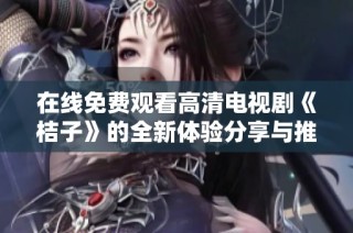 在线免费观看高清电视剧《桔子》的全新体验分享与推荐
