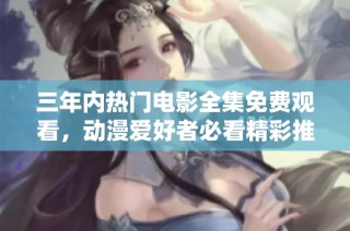 三年内热门电影全集免费观看，动漫爱好者必看精彩推荐
