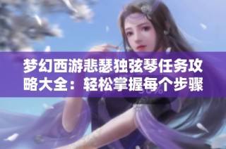 梦幻西游悲瑟独弦琴任务攻略大全：轻松掌握每个步骤与技巧