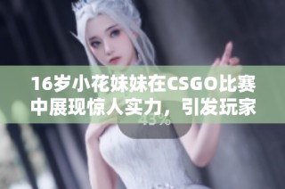 16岁小花妹妹在CSGO比赛中展现惊人实力，引发玩家热议和关注