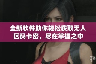 全新软件助你轻松获取无人区码卡密，尽在掌握之中