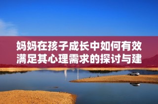 妈妈在孩子成长中如何有效满足其心理需求的探讨与建议
