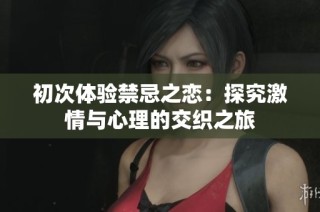 初次体验禁忌之恋：探究激情与心理的交织之旅