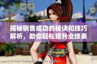 揭秘销售成功的秘诀和技巧解析，助你轻松提升业绩表现