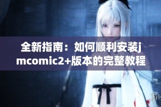 全新指南：如何顺利安装jmcomic2+版本的完整教程与技巧