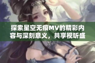 探索星空无痕MV的精彩内容与深刻意义，共享视听盛宴