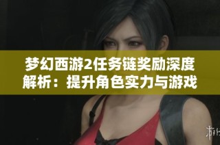梦幻西游2任务链奖励深度解析：提升角色实力与游戏乐趣的关键秘笈