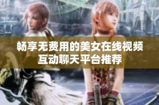 畅享无费用的美女在线视频互动聊天平台推荐