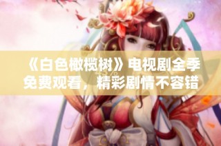 《白色橄榄树》电视剧全季免费观看，精彩剧情不容错过！