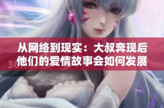从网络到现实：大叔奔现后他们的爱情故事会如何发展