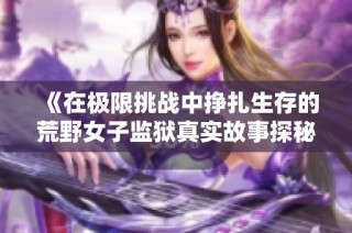 《在极限挑战中挣扎生存的荒野女子监狱真实故事探秘》