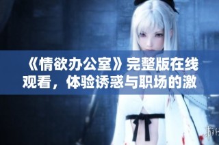 《情欲办公室》完整版在线观看，体验诱惑与职场的激情碰撞