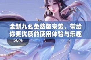 全新九幺免费版来袭，带给你更优质的使用体验与乐趣