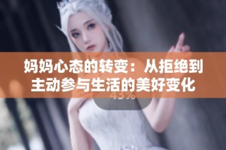妈妈心态的转变：从拒绝到主动参与生活的美好变化